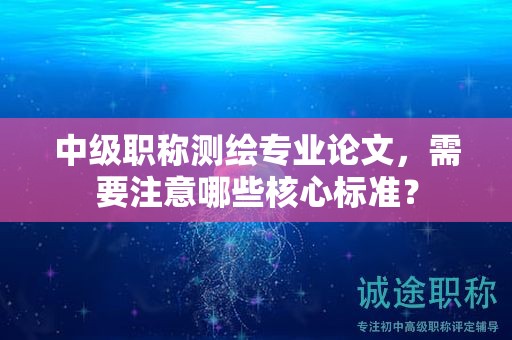 中級(jí)職稱(chēng)測(cè)繪專(zhuān)業(yè)論文，需要注意哪些核心標(biāo)準(zhǔn)？