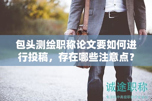 包頭測(cè)繪職稱論文要如何進(jìn)行投稿，存在哪些注意點(diǎn)？