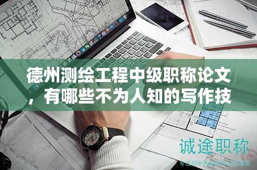 德州測繪工程中級職稱論文，有哪些不為人知的寫作技巧？