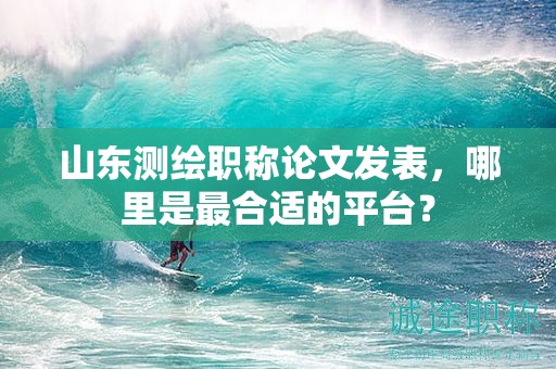山東測繪職稱論文發(fā)表，哪里是最合適的平臺？