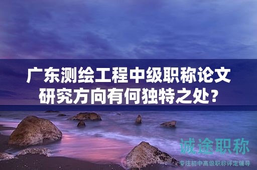 廣東測(cè)繪工程中級(jí)職稱論文研究方向有何獨(dú)特之處？