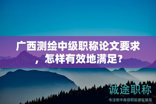 廣西測繪中級職稱論文要求，怎樣有效地滿足？