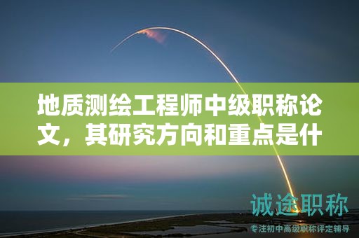 地質(zhì)測繪工程師中級職稱論文，其研究方向和重點(diǎn)是什么？