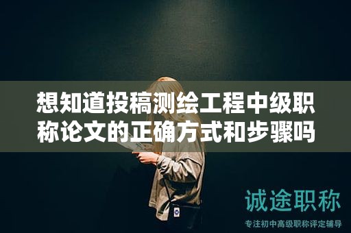 想知道投稿測(cè)繪工程中級(jí)職稱論文的正確方式和步驟嗎？