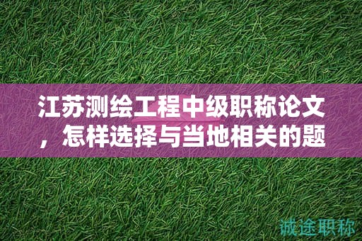 江蘇測(cè)繪工程中級(jí)職稱(chēng)論文，怎樣選擇與當(dāng)?shù)叵嚓P(guān)的題目？