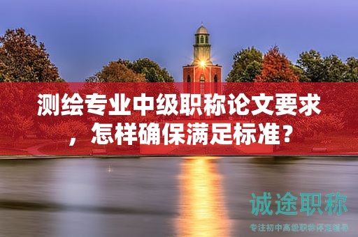 測(cè)繪專業(yè)中級(jí)職稱論文要求，怎樣確保滿足標(biāo)準(zhǔn)？