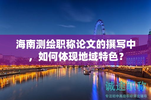 海南測(cè)繪職稱(chēng)論文的撰寫(xiě)中，如何體現(xiàn)地域特色？