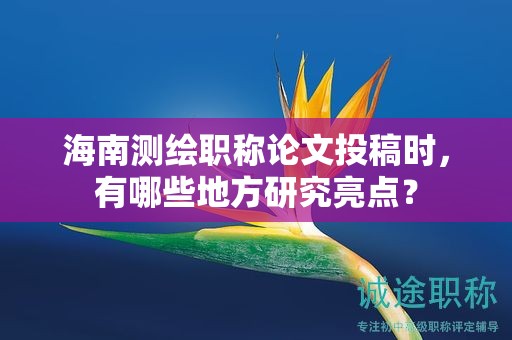 海南測繪職稱論文投稿時，有哪些地方研究亮點？