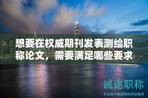 想要在權(quán)威期刊發(fā)表測(cè)繪職稱論文，需要滿足哪些要求？