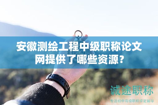 安徽測繪工程中級職稱論文網(wǎng)提供了哪些資源？