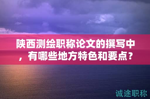 陜西測(cè)繪職稱論文的撰寫中，有哪些地方特色和要點(diǎn)？
