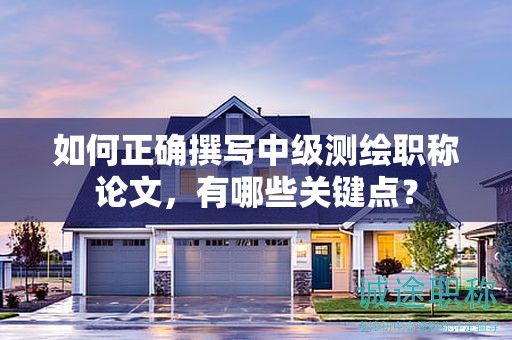如何正確撰寫(xiě)中級(jí)測(cè)繪職稱論文，有哪些關(guān)鍵點(diǎn)？