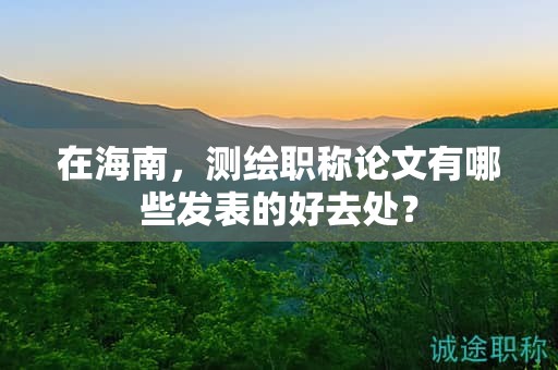 在海南，測(cè)繪職稱論文有哪些發(fā)表的好去處？