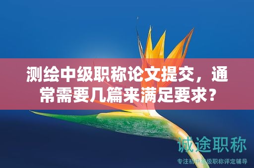 測(cè)繪中級(jí)職稱論文提交，通常需要幾篇來(lái)滿足要求？