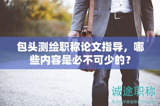 包頭測繪職稱論文指導(dǎo)，哪些內(nèi)容是必不可少的？