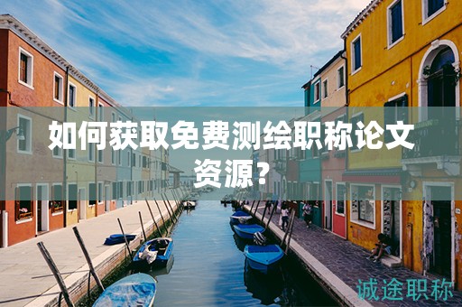 如何獲取免費(fèi)測(cè)繪職稱(chēng)論文資源？