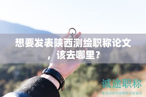 想要發(fā)表陜西測(cè)繪職稱(chēng)論文，該去哪里？