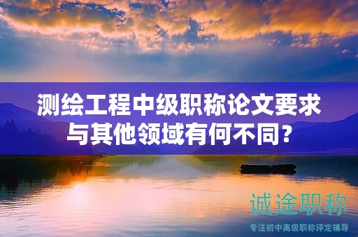 測繪工程中級職稱論文要求與其他領(lǐng)域有何不同？