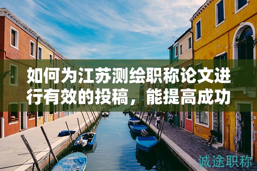 如何為江蘇測(cè)繪職稱論文進(jìn)行有效的投稿，能提高成功率嗎？
