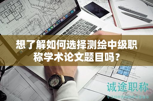 想了解如何選擇測(cè)繪中級(jí)職稱學(xué)術(shù)論文題目嗎？