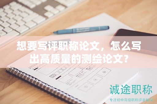 想要寫(xiě)評(píng)職稱(chēng)論文，怎么寫(xiě)出高質(zhì)量的測(cè)繪論文？