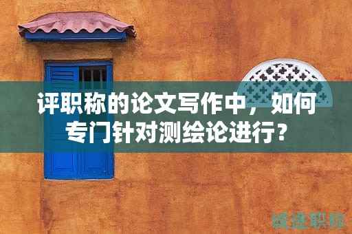 評職稱的論文寫作中，如何專門針對測繪論進行？