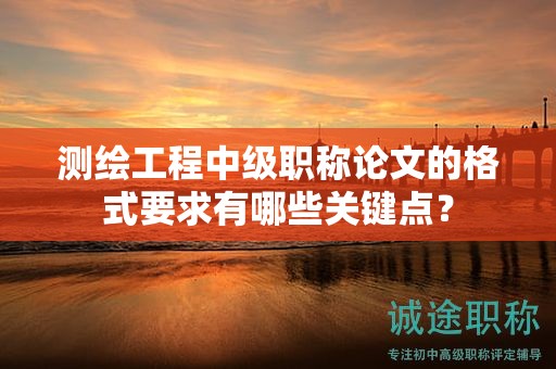 測(cè)繪工程中級(jí)職稱(chēng)論文的格式要求有哪些關(guān)鍵點(diǎn)？