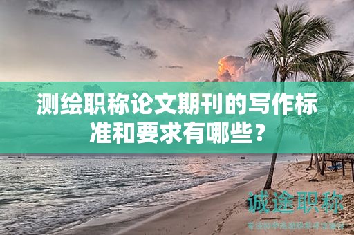 測(cè)繪職稱論文期刊的寫(xiě)作標(biāo)準(zhǔn)和要求有哪些？