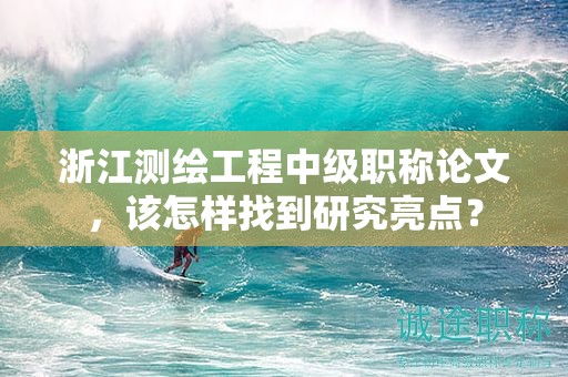 浙江測繪工程中級職稱論文，該怎樣找到研究亮點？