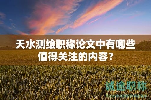 天水測繪職稱論文中有哪些值得關(guān)注的內(nèi)容？