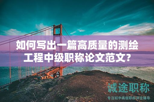 如何寫(xiě)出一篇高質(zhì)量的測(cè)繪工程中級(jí)職稱(chēng)論文范文？