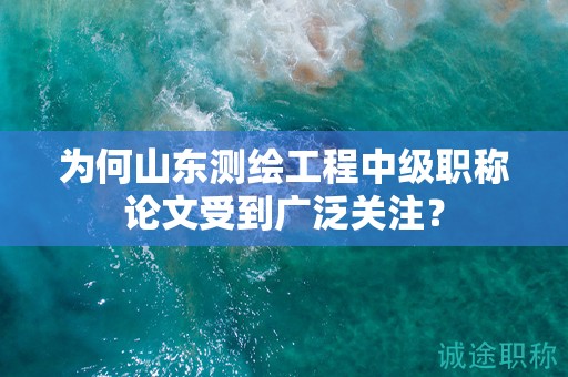 為何山東測(cè)繪工程中級(jí)職稱論文受到廣泛關(guān)注？