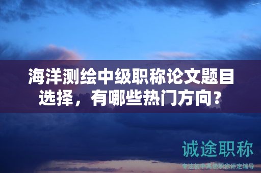 海洋測(cè)繪中級(jí)職稱論文題目選擇，有哪些熱門(mén)方向？