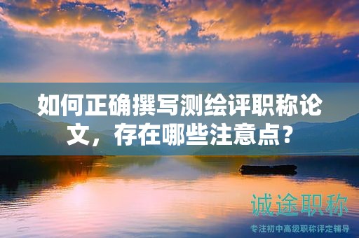 如何正確撰寫(xiě)測(cè)繪評(píng)職稱(chēng)論文，存在哪些注意點(diǎn)？