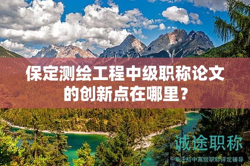 保定測(cè)繪工程中級(jí)職稱論文的創(chuàng)新點(diǎn)在哪里？