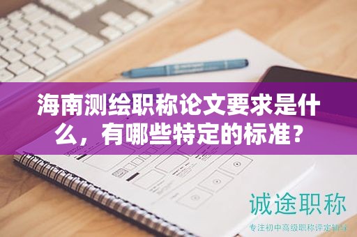海南測繪職稱論文要求是什么，有哪些特定的標(biāo)準(zhǔn)？