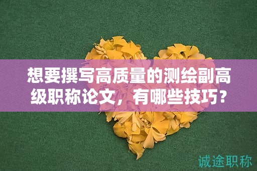 想要撰寫高質(zhì)量的測(cè)繪副高級(jí)職稱論文，有哪些技巧？