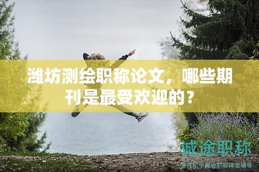 濰坊測繪職稱論文，哪些期刊是最受歡迎的？