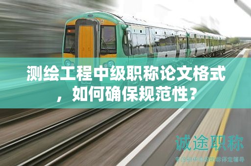 測繪工程中級職稱論文格式，如何確保規(guī)范性？