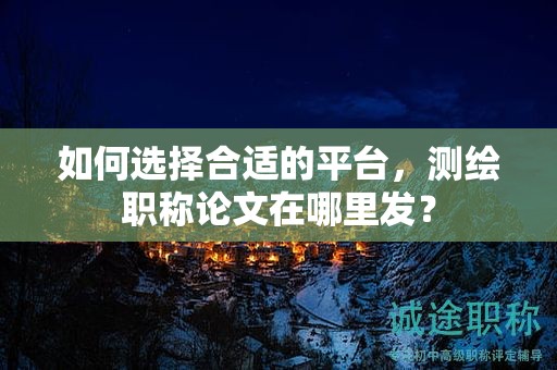 如何選擇合適的平臺，測繪職稱論文在哪里發(fā)？