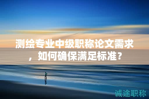 測繪專業(yè)中級職稱論文需求，如何確保滿足標(biāo)準(zhǔn)？