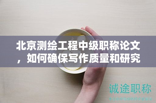 北京測繪工程中級職稱論文，如何確保寫作質(zhì)量和研究深度？