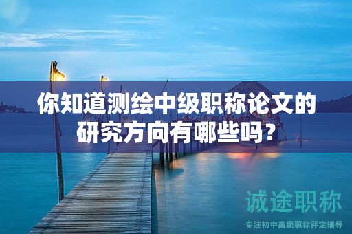 你知道測繪中級職稱論文的研究方向有哪些嗎？
