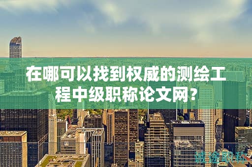 在哪可以找到權(quán)威的測(cè)繪工程中級(jí)職稱(chēng)論文網(wǎng)？