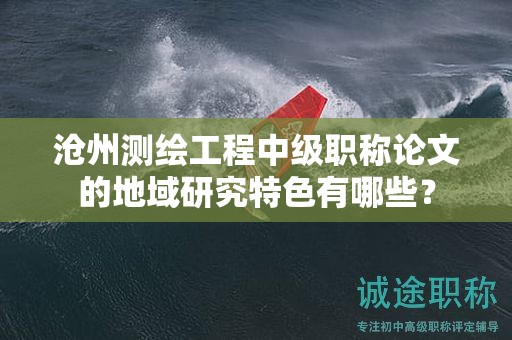 滄州測(cè)繪工程中級(jí)職稱(chēng)論文的地域研究特色有哪些？