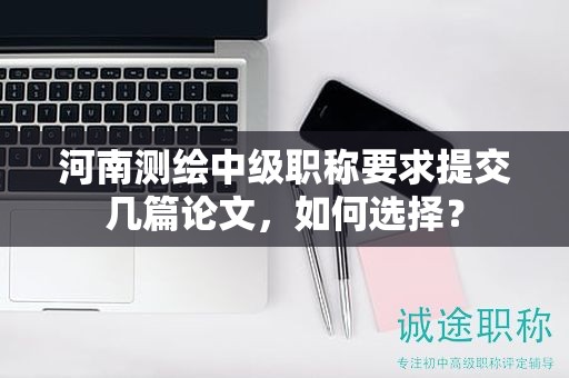 河南測(cè)繪中級(jí)職稱要求提交幾篇論文，如何選擇？