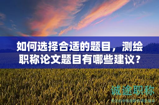 如何選擇合適的題目，測(cè)繪職稱(chēng)論文題目有哪些建議？