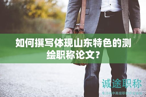 如何撰寫體現(xiàn)山東特色的測繪職稱論文？
