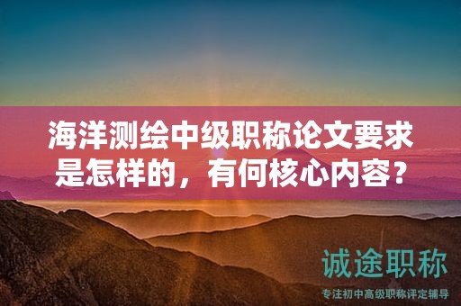 海洋測繪中級職稱論文要求是怎樣的，有何核心內(nèi)容？