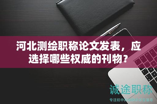 河北測(cè)繪職稱論文發(fā)表，應(yīng)選擇哪些權(quán)威的刊物？